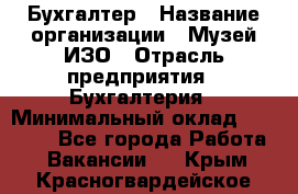 Бухгалтер › Название организации ­ Музей ИЗО › Отрасль предприятия ­ Бухгалтерия › Минимальный оклад ­ 18 000 - Все города Работа » Вакансии   . Крым,Красногвардейское